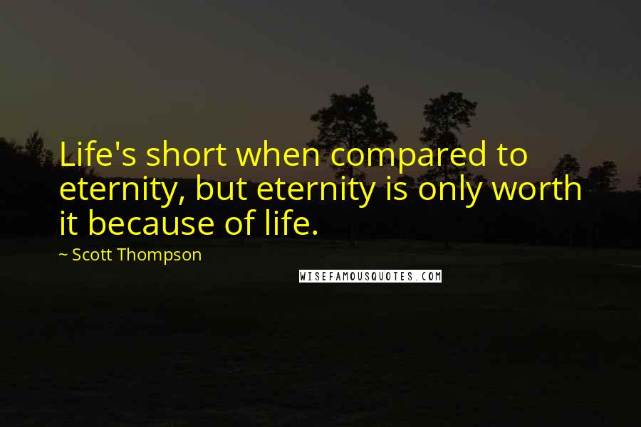 Scott Thompson Quotes: Life's short when compared to eternity, but eternity is only worth it because of life.