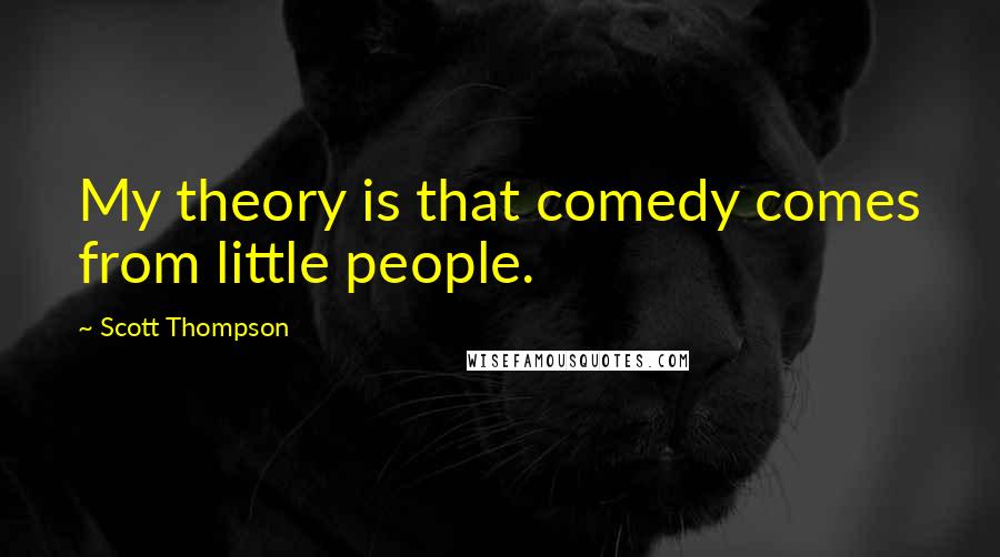 Scott Thompson Quotes: My theory is that comedy comes from little people.