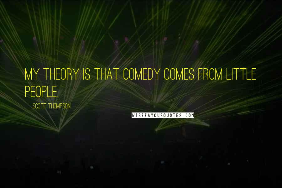 Scott Thompson Quotes: My theory is that comedy comes from little people.