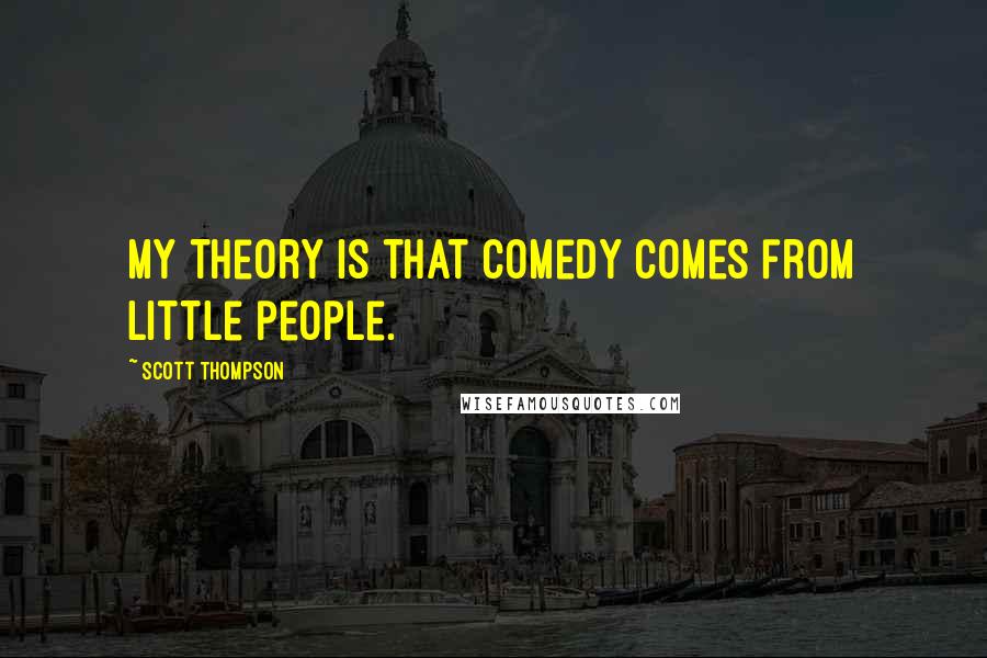 Scott Thompson Quotes: My theory is that comedy comes from little people.