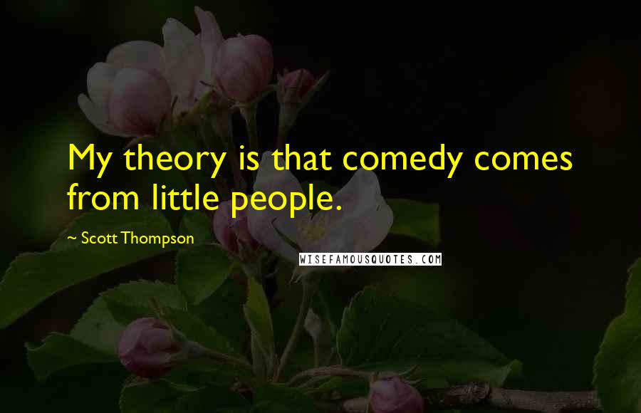 Scott Thompson Quotes: My theory is that comedy comes from little people.