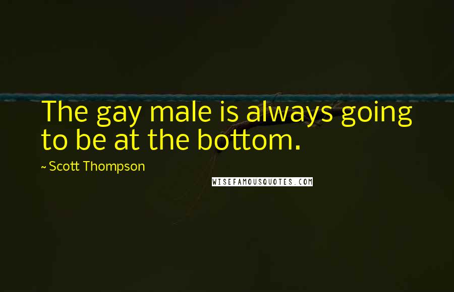 Scott Thompson Quotes: The gay male is always going to be at the bottom.