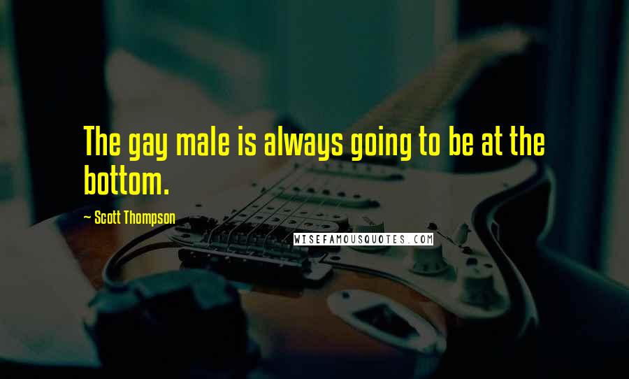 Scott Thompson Quotes: The gay male is always going to be at the bottom.
