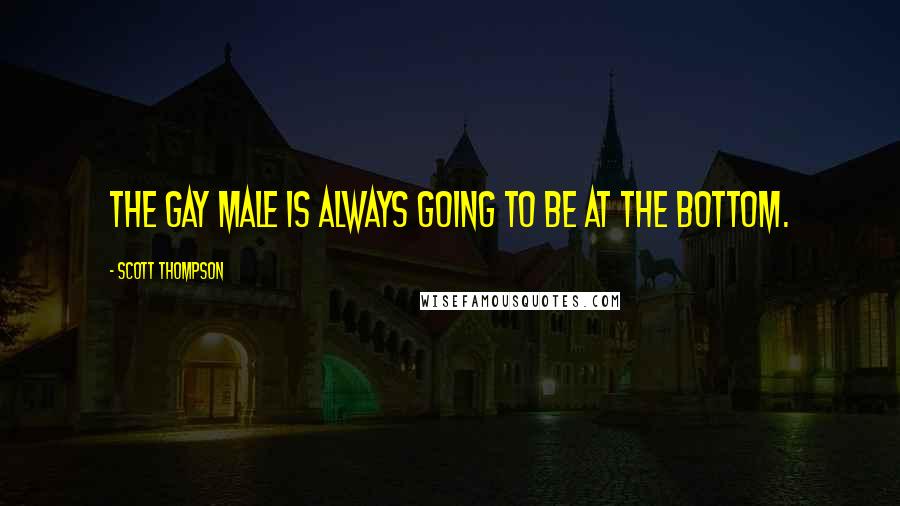 Scott Thompson Quotes: The gay male is always going to be at the bottom.