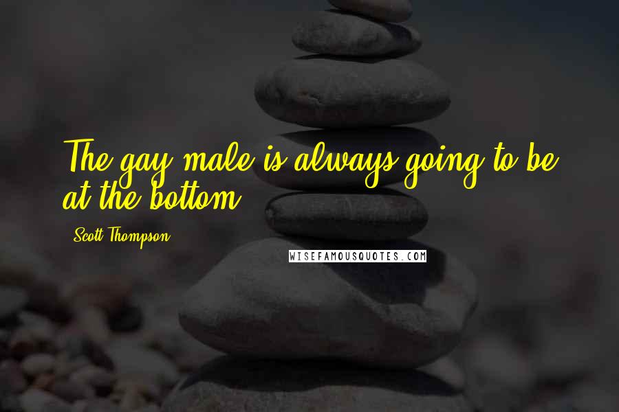 Scott Thompson Quotes: The gay male is always going to be at the bottom.