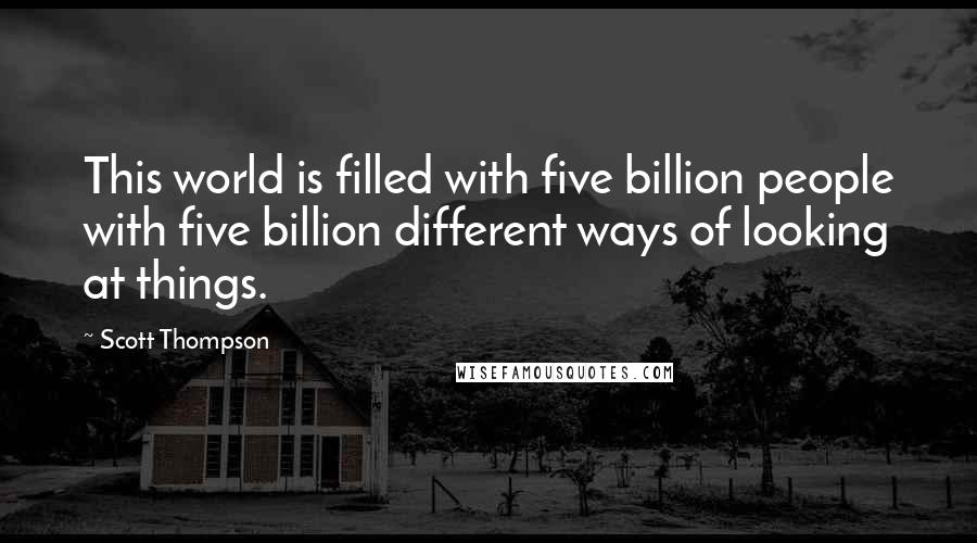 Scott Thompson Quotes: This world is filled with five billion people with five billion different ways of looking at things.