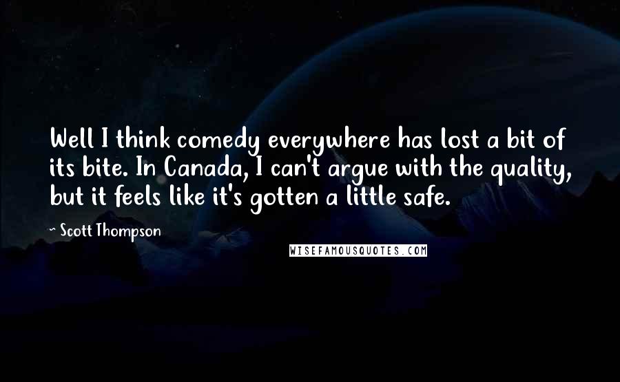 Scott Thompson Quotes: Well I think comedy everywhere has lost a bit of its bite. In Canada, I can't argue with the quality, but it feels like it's gotten a little safe.