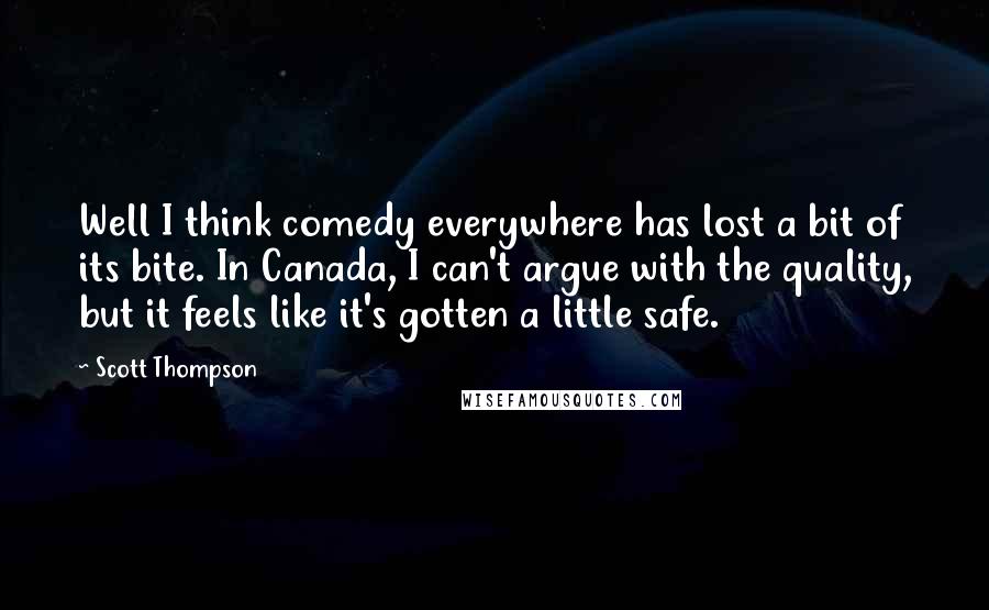 Scott Thompson Quotes: Well I think comedy everywhere has lost a bit of its bite. In Canada, I can't argue with the quality, but it feels like it's gotten a little safe.