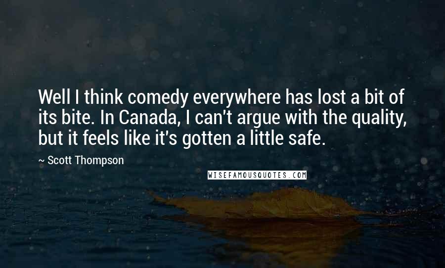 Scott Thompson Quotes: Well I think comedy everywhere has lost a bit of its bite. In Canada, I can't argue with the quality, but it feels like it's gotten a little safe.