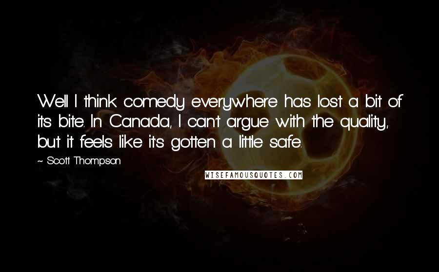 Scott Thompson Quotes: Well I think comedy everywhere has lost a bit of its bite. In Canada, I can't argue with the quality, but it feels like it's gotten a little safe.