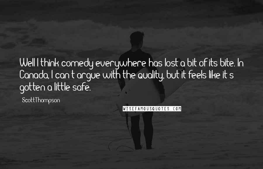 Scott Thompson Quotes: Well I think comedy everywhere has lost a bit of its bite. In Canada, I can't argue with the quality, but it feels like it's gotten a little safe.