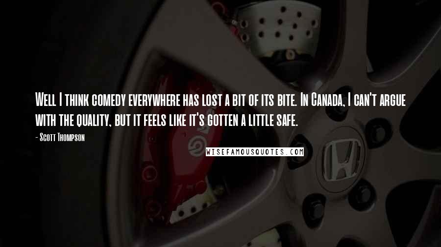 Scott Thompson Quotes: Well I think comedy everywhere has lost a bit of its bite. In Canada, I can't argue with the quality, but it feels like it's gotten a little safe.