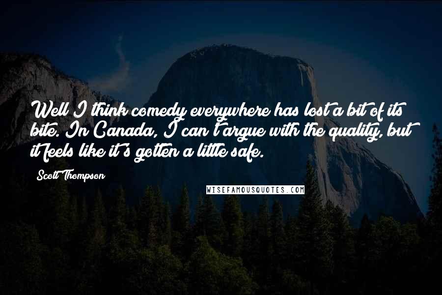 Scott Thompson Quotes: Well I think comedy everywhere has lost a bit of its bite. In Canada, I can't argue with the quality, but it feels like it's gotten a little safe.