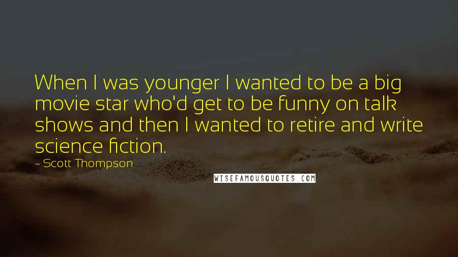 Scott Thompson Quotes: When I was younger I wanted to be a big movie star who'd get to be funny on talk shows and then I wanted to retire and write science fiction.