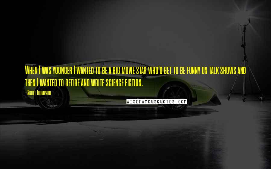 Scott Thompson Quotes: When I was younger I wanted to be a big movie star who'd get to be funny on talk shows and then I wanted to retire and write science fiction.