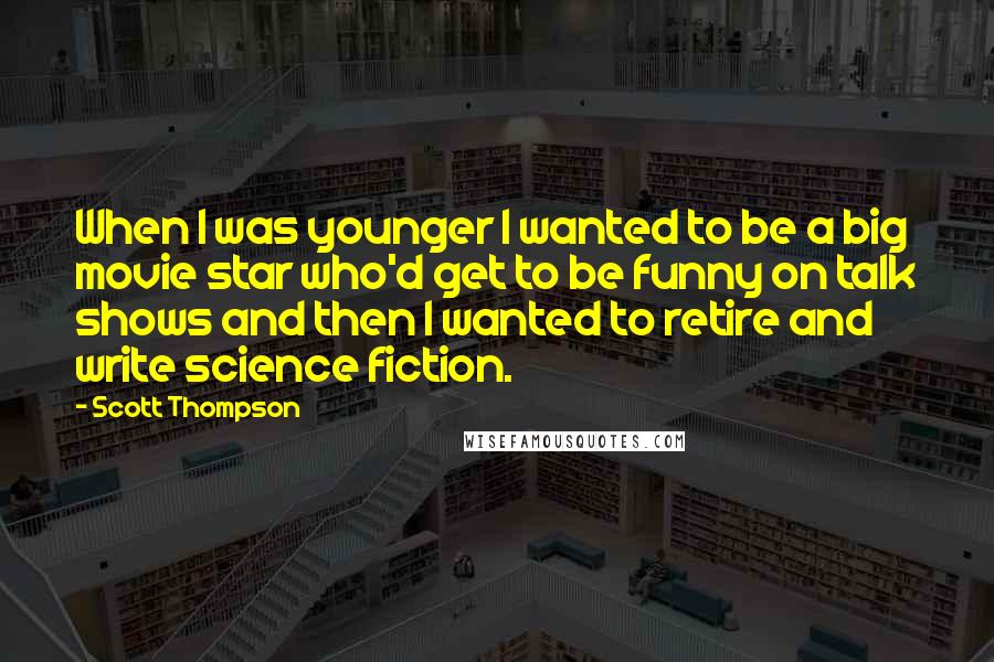 Scott Thompson Quotes: When I was younger I wanted to be a big movie star who'd get to be funny on talk shows and then I wanted to retire and write science fiction.