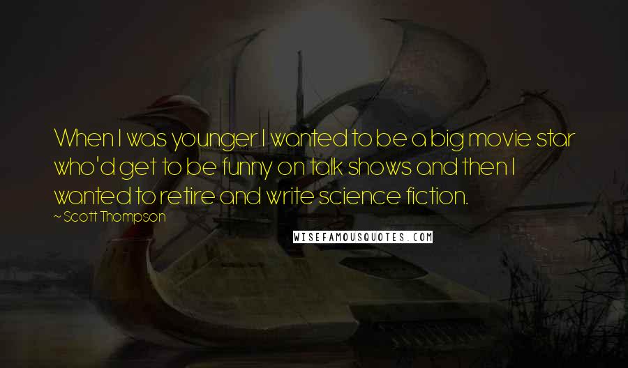 Scott Thompson Quotes: When I was younger I wanted to be a big movie star who'd get to be funny on talk shows and then I wanted to retire and write science fiction.