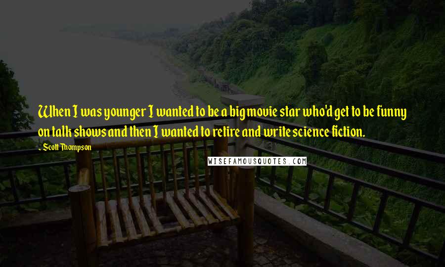 Scott Thompson Quotes: When I was younger I wanted to be a big movie star who'd get to be funny on talk shows and then I wanted to retire and write science fiction.