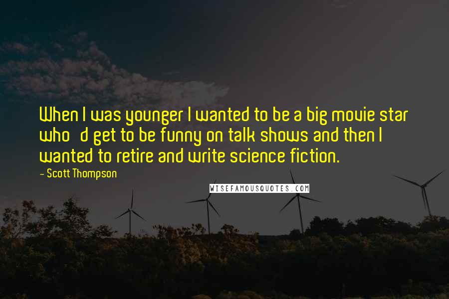 Scott Thompson Quotes: When I was younger I wanted to be a big movie star who'd get to be funny on talk shows and then I wanted to retire and write science fiction.