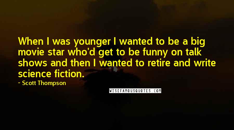 Scott Thompson Quotes: When I was younger I wanted to be a big movie star who'd get to be funny on talk shows and then I wanted to retire and write science fiction.