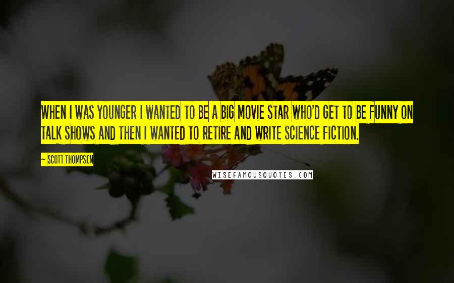 Scott Thompson Quotes: When I was younger I wanted to be a big movie star who'd get to be funny on talk shows and then I wanted to retire and write science fiction.