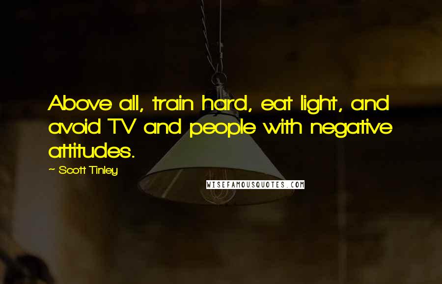 Scott Tinley Quotes: Above all, train hard, eat light, and avoid TV and people with negative attitudes.