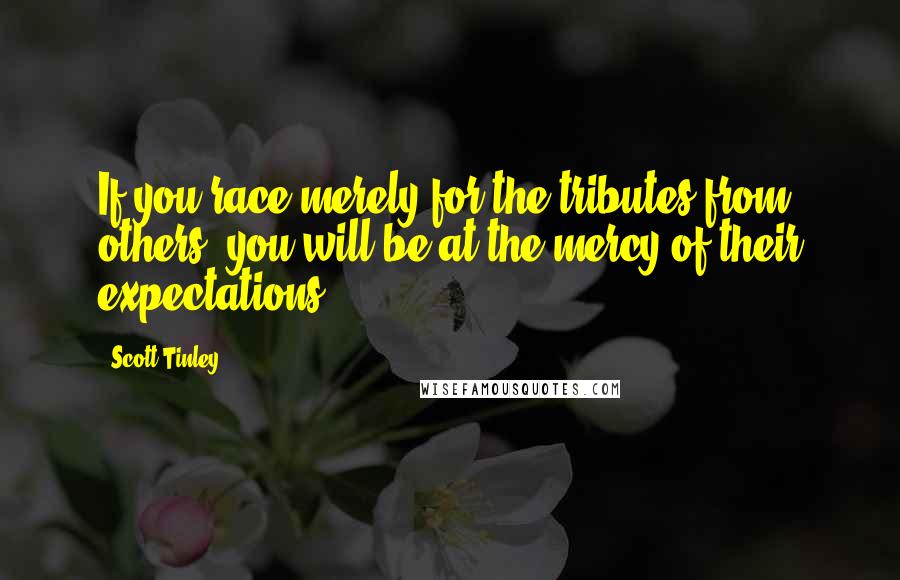 Scott Tinley Quotes: If you race merely for the tributes from others, you will be at the mercy of their expectations.