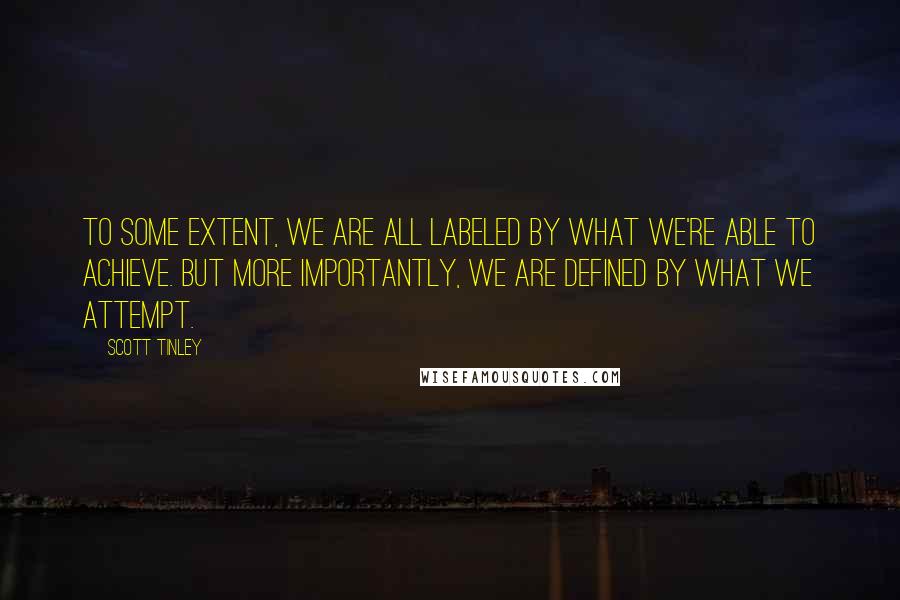 Scott Tinley Quotes: To some extent, we are all labeled by what we're able to achieve. But more importantly, we are defined by what we attempt.