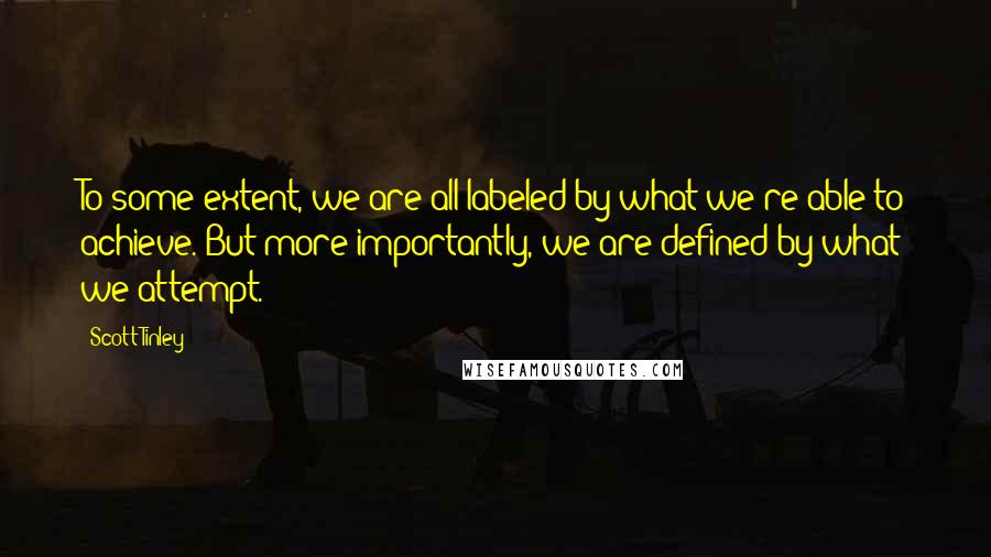 Scott Tinley Quotes: To some extent, we are all labeled by what we're able to achieve. But more importantly, we are defined by what we attempt.
