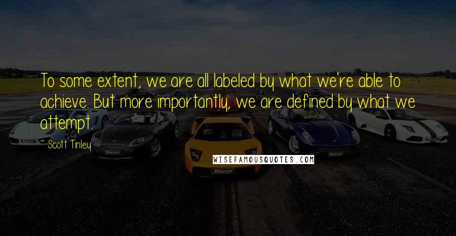 Scott Tinley Quotes: To some extent, we are all labeled by what we're able to achieve. But more importantly, we are defined by what we attempt.