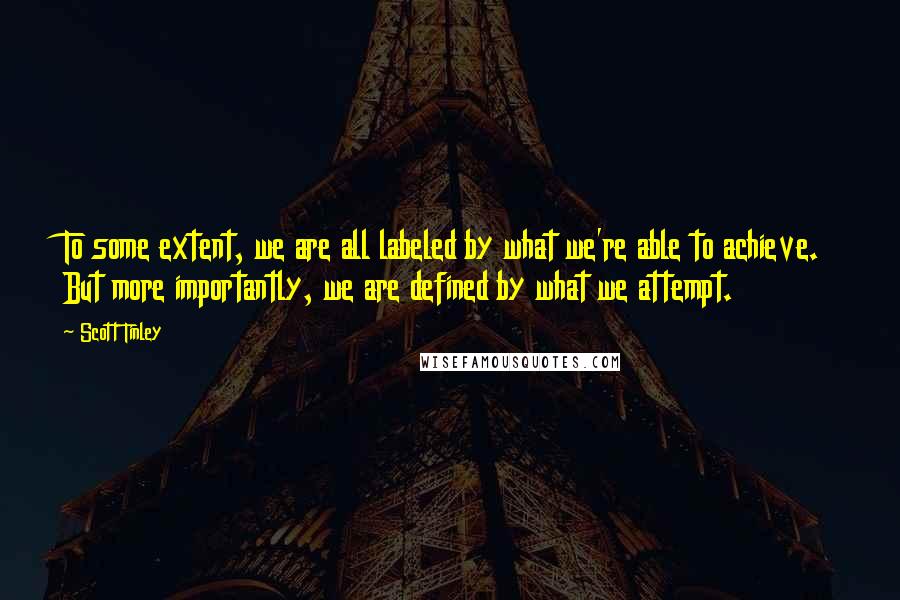 Scott Tinley Quotes: To some extent, we are all labeled by what we're able to achieve. But more importantly, we are defined by what we attempt.