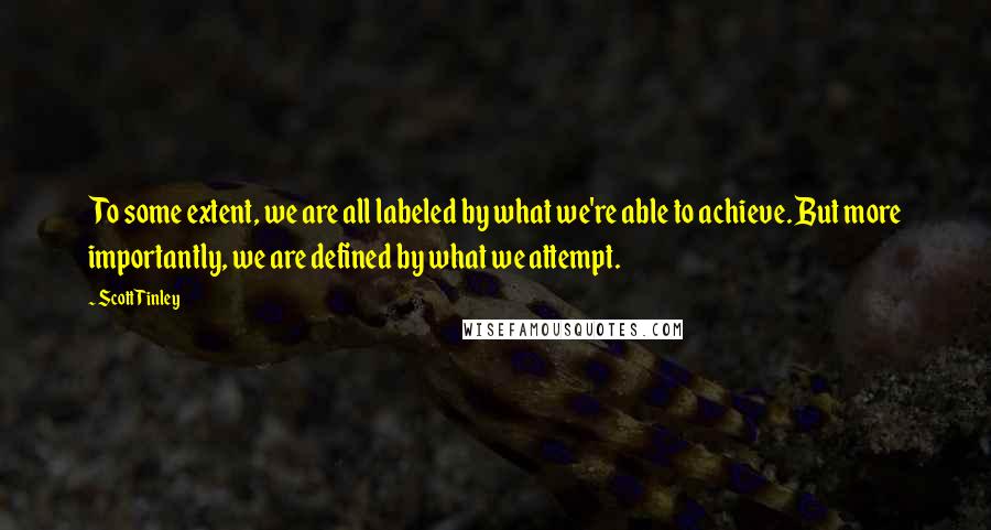 Scott Tinley Quotes: To some extent, we are all labeled by what we're able to achieve. But more importantly, we are defined by what we attempt.