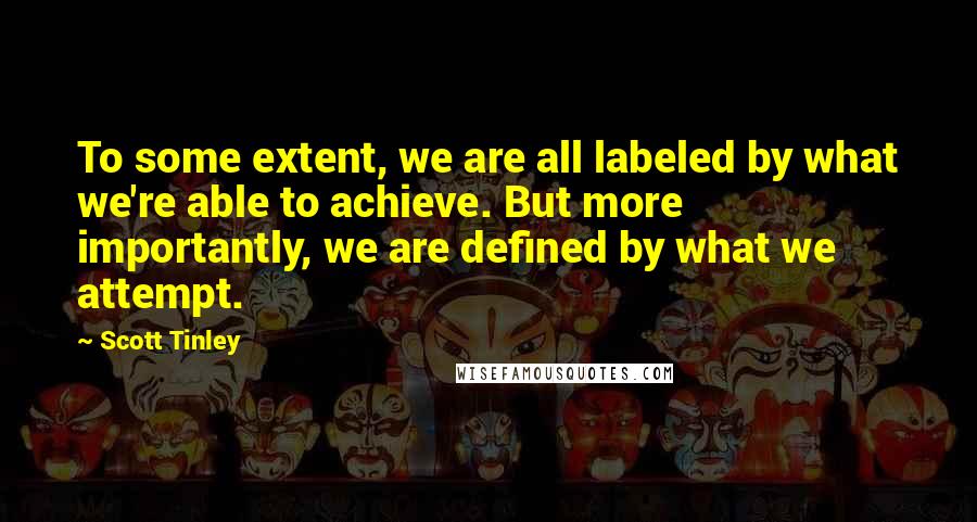 Scott Tinley Quotes: To some extent, we are all labeled by what we're able to achieve. But more importantly, we are defined by what we attempt.