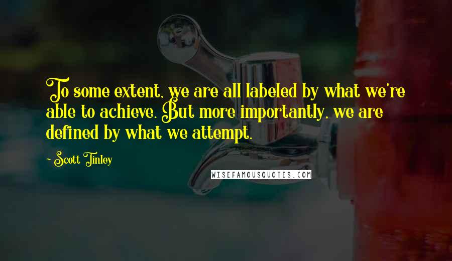 Scott Tinley Quotes: To some extent, we are all labeled by what we're able to achieve. But more importantly, we are defined by what we attempt.