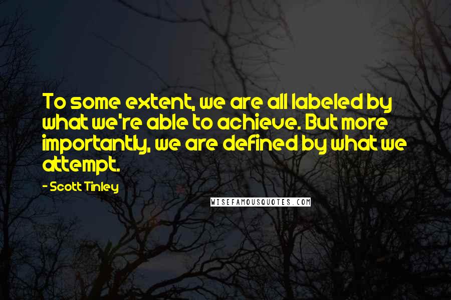 Scott Tinley Quotes: To some extent, we are all labeled by what we're able to achieve. But more importantly, we are defined by what we attempt.