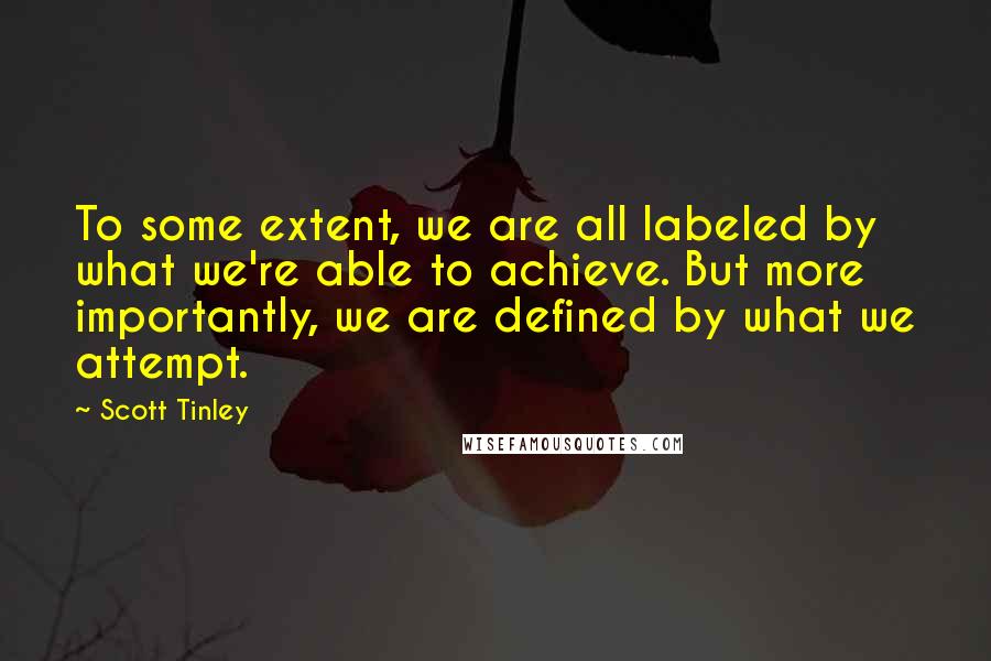 Scott Tinley Quotes: To some extent, we are all labeled by what we're able to achieve. But more importantly, we are defined by what we attempt.