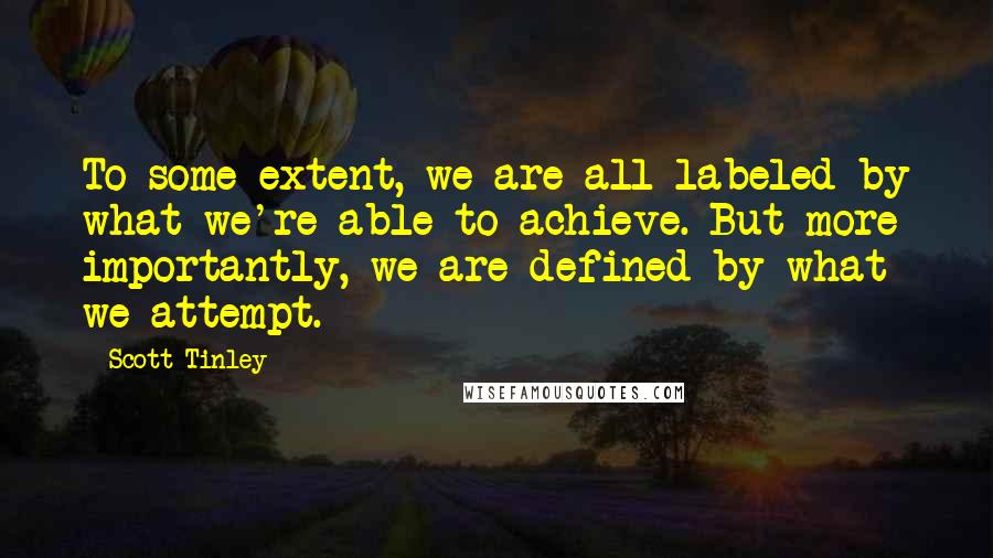 Scott Tinley Quotes: To some extent, we are all labeled by what we're able to achieve. But more importantly, we are defined by what we attempt.