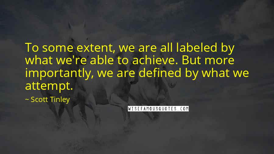 Scott Tinley Quotes: To some extent, we are all labeled by what we're able to achieve. But more importantly, we are defined by what we attempt.