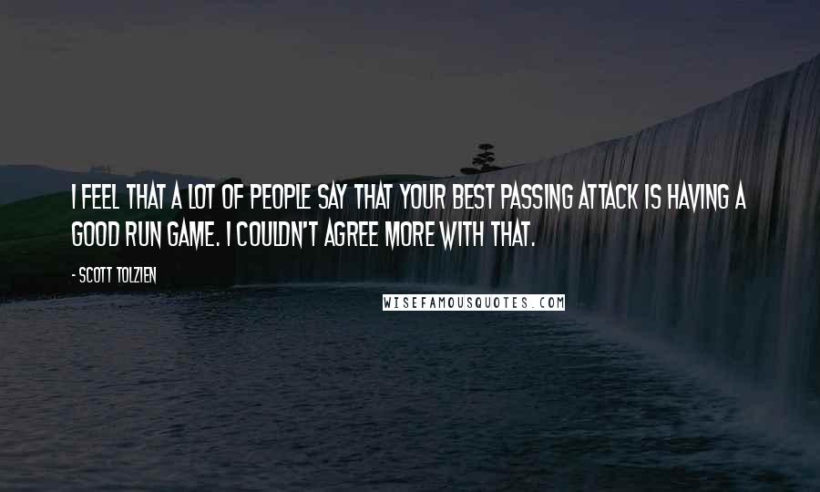 Scott Tolzien Quotes: I feel that a lot of people say that your best passing attack is having a good run game. I couldn't agree more with that.