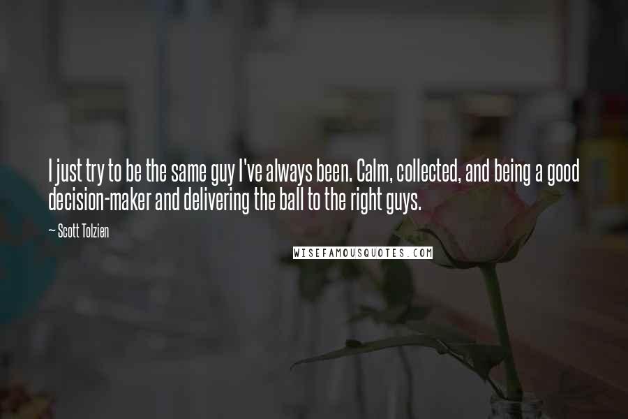 Scott Tolzien Quotes: I just try to be the same guy I've always been. Calm, collected, and being a good decision-maker and delivering the ball to the right guys.