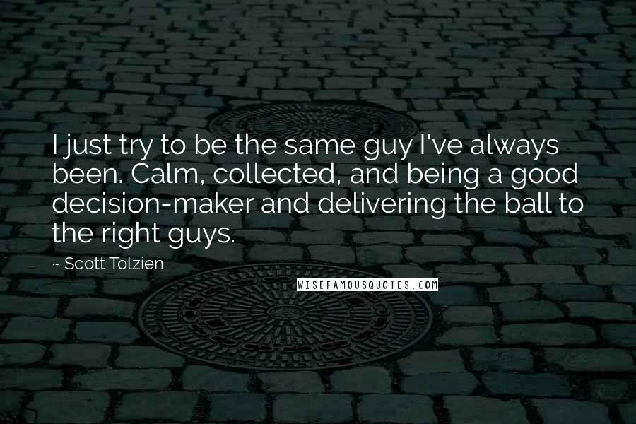 Scott Tolzien Quotes: I just try to be the same guy I've always been. Calm, collected, and being a good decision-maker and delivering the ball to the right guys.