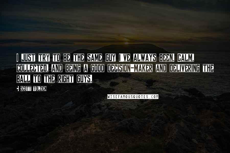Scott Tolzien Quotes: I just try to be the same guy I've always been. Calm, collected, and being a good decision-maker and delivering the ball to the right guys.