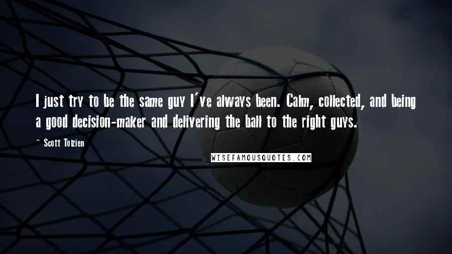 Scott Tolzien Quotes: I just try to be the same guy I've always been. Calm, collected, and being a good decision-maker and delivering the ball to the right guys.