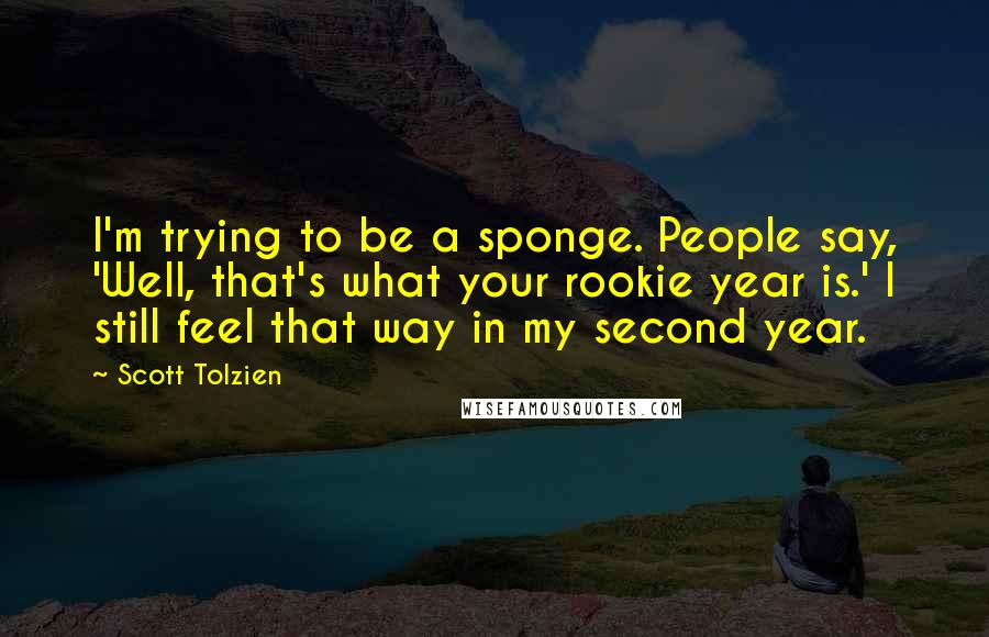 Scott Tolzien Quotes: I'm trying to be a sponge. People say, 'Well, that's what your rookie year is.' I still feel that way in my second year.