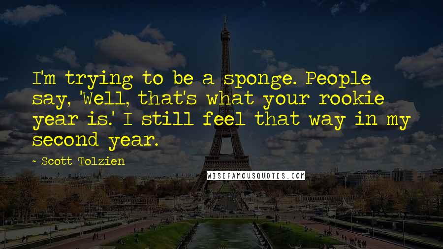Scott Tolzien Quotes: I'm trying to be a sponge. People say, 'Well, that's what your rookie year is.' I still feel that way in my second year.