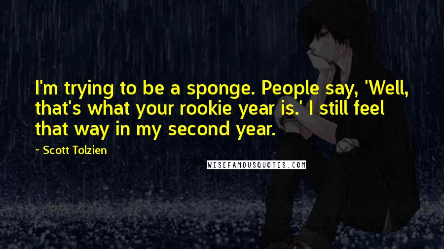 Scott Tolzien Quotes: I'm trying to be a sponge. People say, 'Well, that's what your rookie year is.' I still feel that way in my second year.