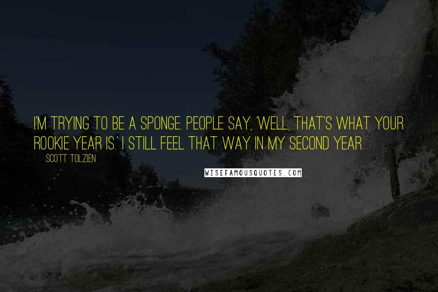 Scott Tolzien Quotes: I'm trying to be a sponge. People say, 'Well, that's what your rookie year is.' I still feel that way in my second year.