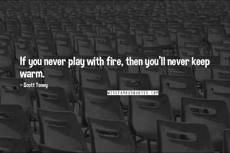 Scott Toney Quotes: If you never play with fire, then you'll never keep warm.