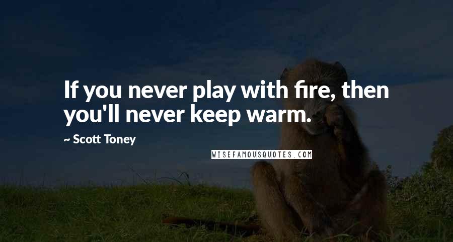 Scott Toney Quotes: If you never play with fire, then you'll never keep warm.