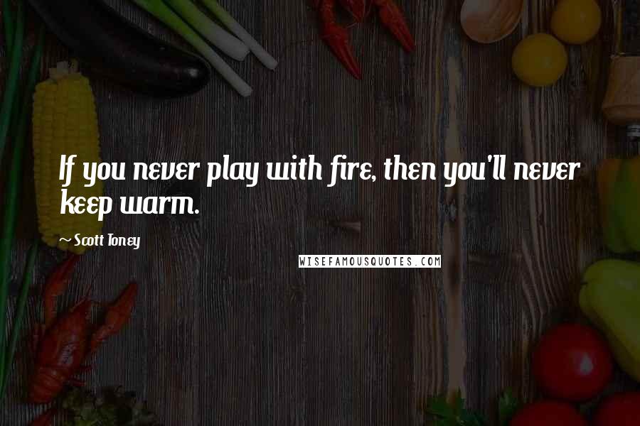 Scott Toney Quotes: If you never play with fire, then you'll never keep warm.